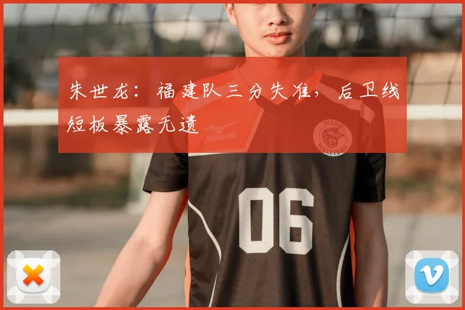 朱世龙:福建队三分失准,后卫线短板暴露无遗