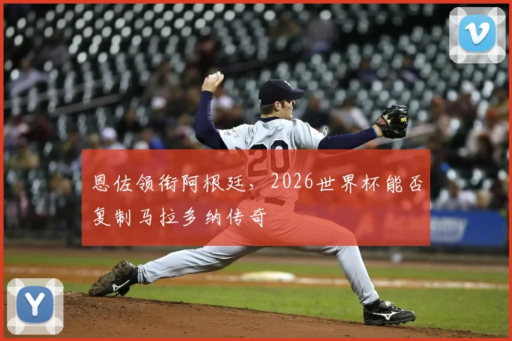 恩佐领衔阿根廷，2026世界杯能否复制马拉多纳传奇