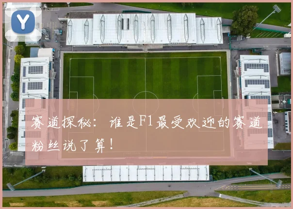 赛道探秘：谁是F1最受欢迎的赛道粉丝说了算！