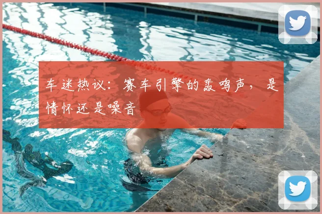 车迷热议：赛车引擎的轰鸣声，是情怀还是噪音