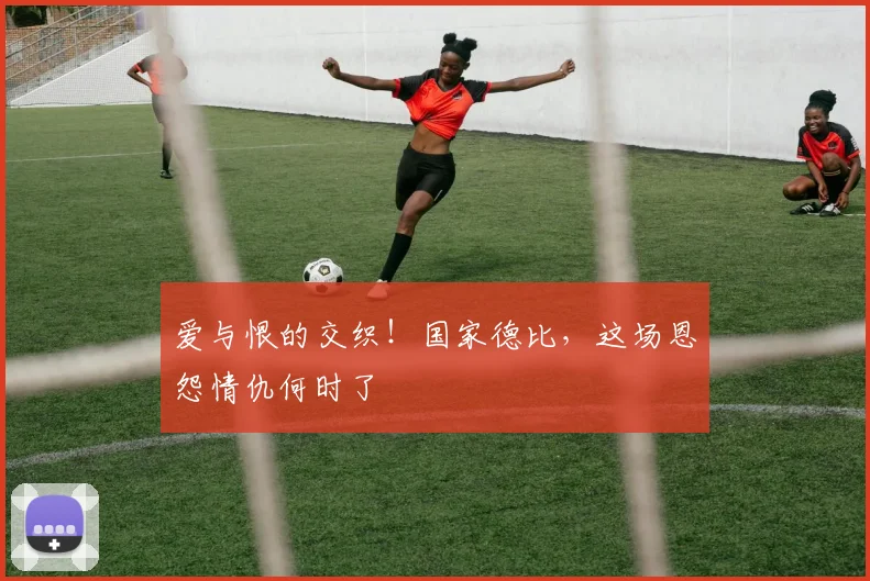 爱与恨的交织！国家德比，这场恩怨情仇何时了