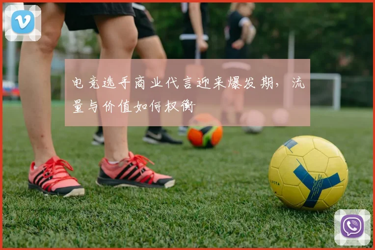 电竞选手商业代言迎来爆发期，流量与价值如何权衡