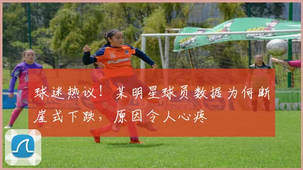 球迷热议！某明星球员数据为何断崖式下跌，原因令人心疼
