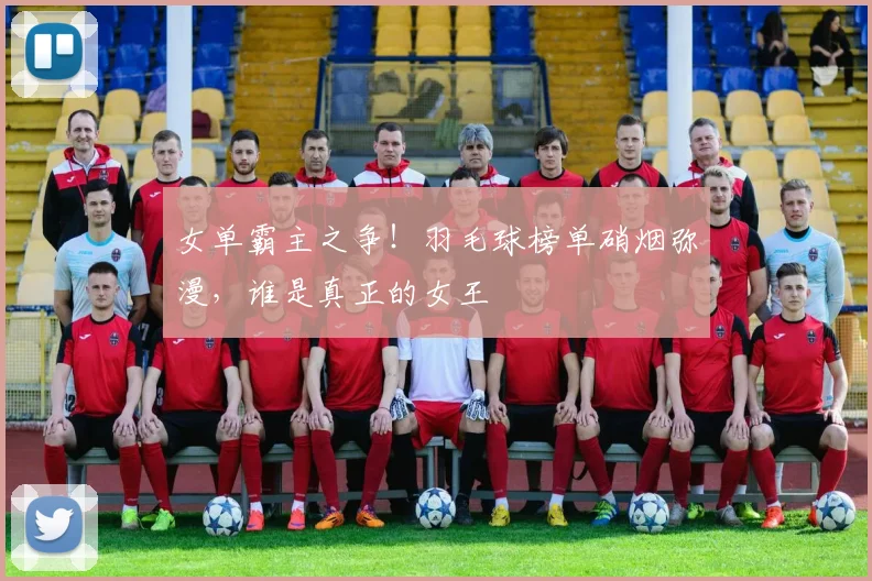 女单霸主之争！羽毛球榜单硝烟弥漫，谁是真正的女王