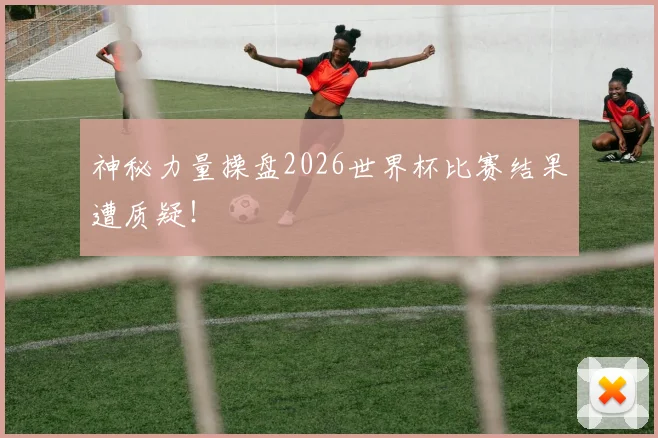 神秘力量操盘2026世界杯比赛结果遭质疑！
