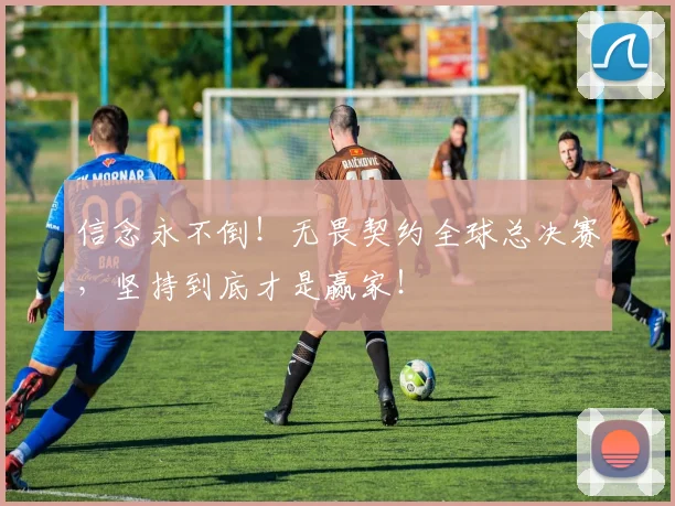 信念永不倒！无畏契约全球总决赛，坚持到底才是赢家！