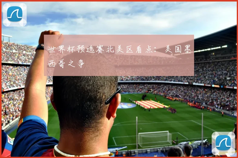 世界杯预选赛北美区看点：美国墨西哥之争