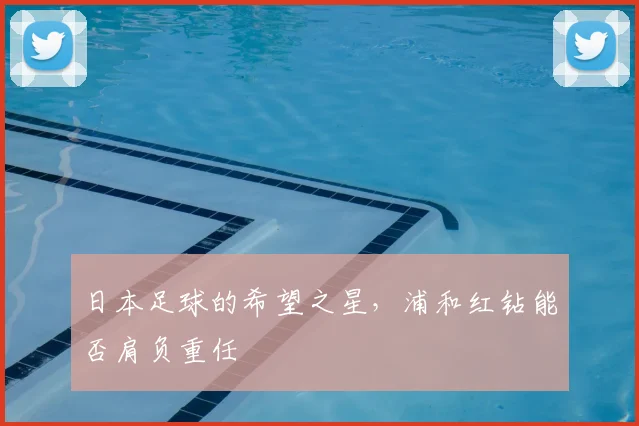 日本足球的希望之星，浦和红钻能否肩负重任