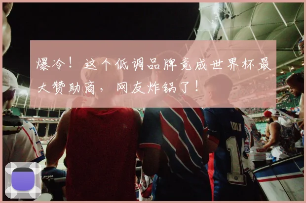 爆冷!这个低调品牌竟成世界杯最大赞助商,网友炸锅了!