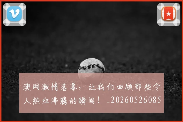 澳网激情落幕，让我们回顾那些令人热血沸腾的瞬间！_20260526085236