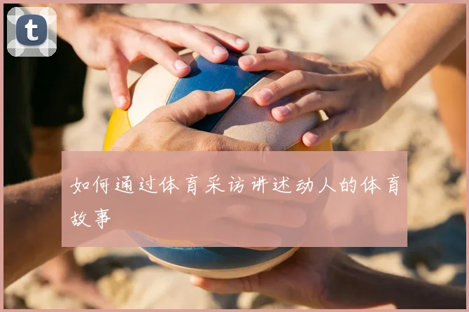 如何通过体育采访讲述动人的体育故事