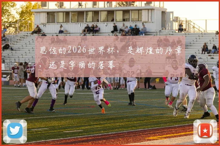 恩佐的2026世界杯，是辉煌的序章，还是华丽的落幕