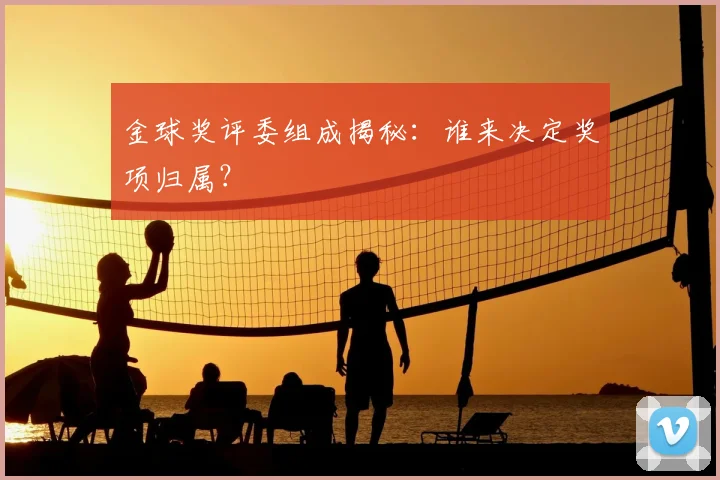 金球奖评委组成揭秘：谁来决定奖项归属？