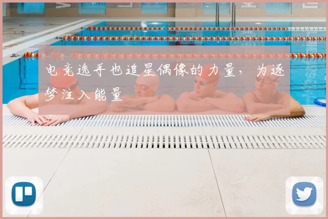 电竞选手也追星偶像的力量，为逐梦注入能量