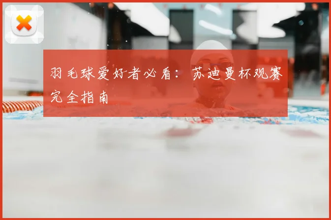 羽毛球爱好者必看：苏迪曼杯观赛完全指南