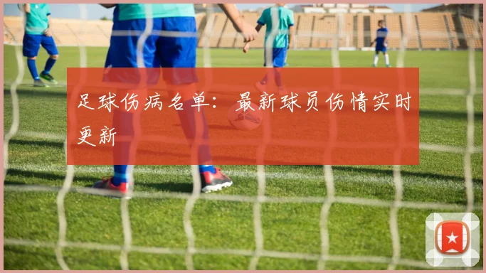 足球伤病名单：最新球员伤情实时更新