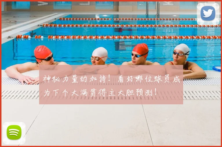 神秘力量的加持！看好哪位球员成为下个大满贯得主大胆预测！
