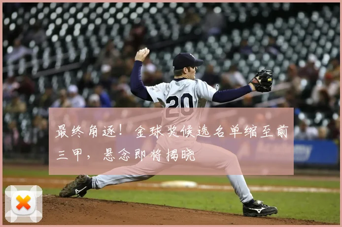 最终角逐！金球奖候选名单缩至前三甲，悬念即将揭晓