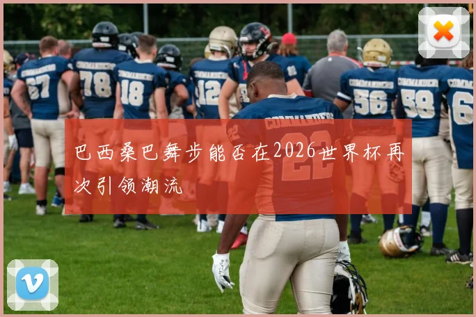 巴西桑巴舞步能否在2026世界杯再次引领潮流