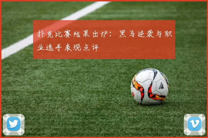 扑克比赛结果出炉:黑马逆袭与职业选手表现点评