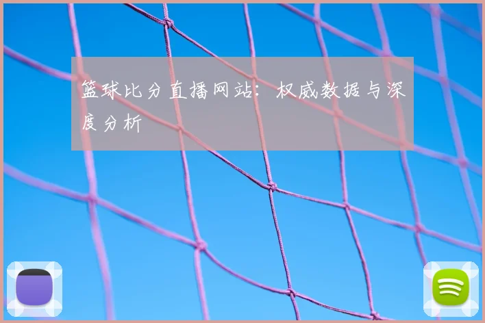 篮球比分直播网站:权威数据与深度分析