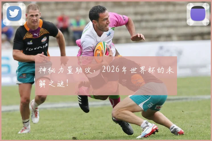 神秘力量助攻，2026年世界杯的未解之谜！