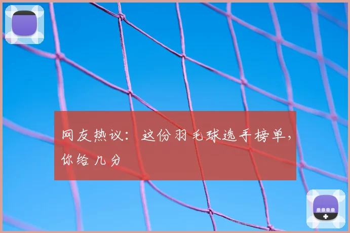 网友热议：这份羽毛球选手榜单，你给几分