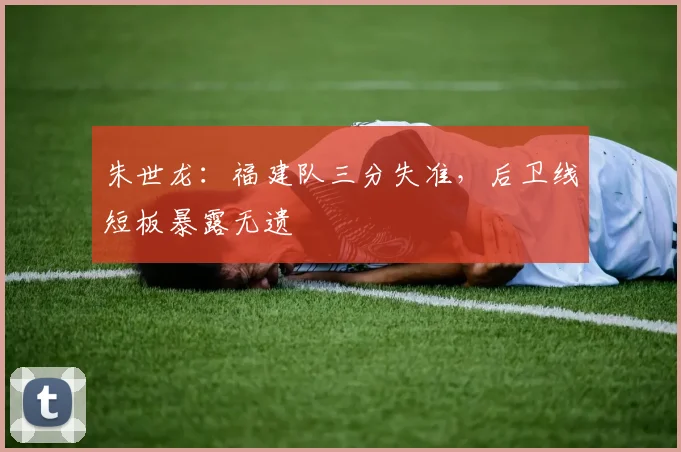 朱世龙:福建队三分失准,后卫线短板暴露无遗