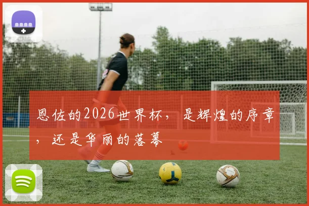恩佐的2026世界杯，是辉煌的序章，还是华丽的落幕
