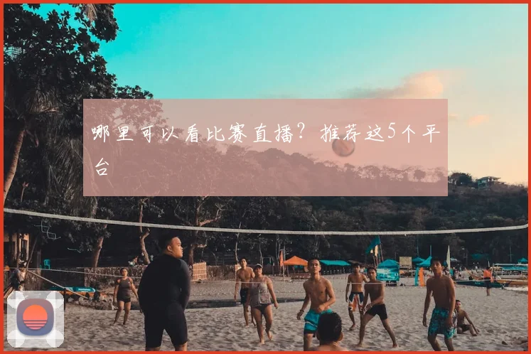 哪里可以看比赛直播？推荐这5个平台