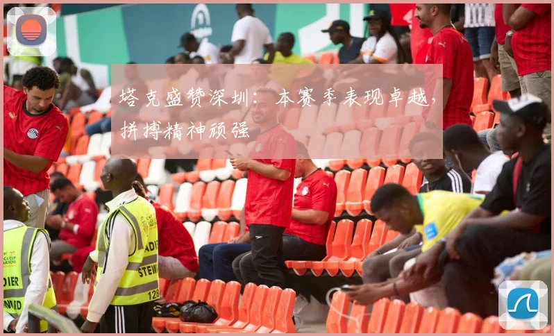 塔克盛赞深圳:本赛季表现卓越,拼搏精神顽强
