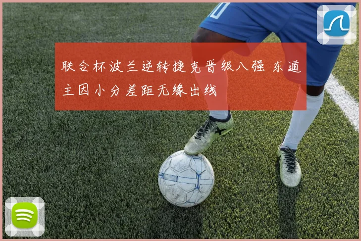 联合杯波兰逆转捷克晋级八强 东道主因小分差距无缘出线