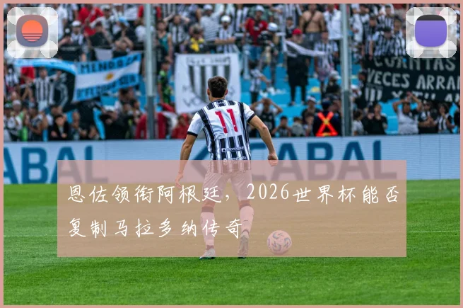 恩佐领衔阿根廷，2026世界杯能否复制马拉多纳传奇