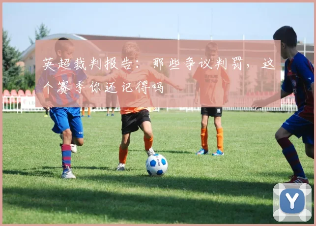 英超裁判报告：那些争议判罚，这个赛季你还记得吗