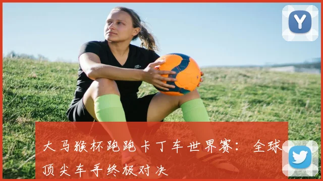 大马猴杯跑跑卡丁车世界赛：全球顶尖车手终极对决
