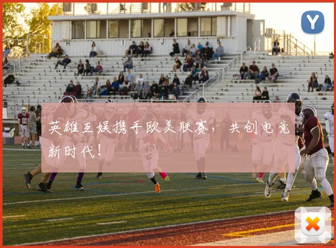 英雄互娱携手欧美联赛，共创电竞新时代！