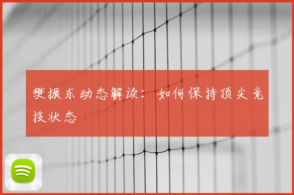 樊振东动态解读:如何保持顶尖竞技状态