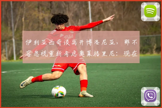 伊利亚西奇谈离开博洛尼亚,那不容忽视重新考虑奥莱格里尼:现在情况如何