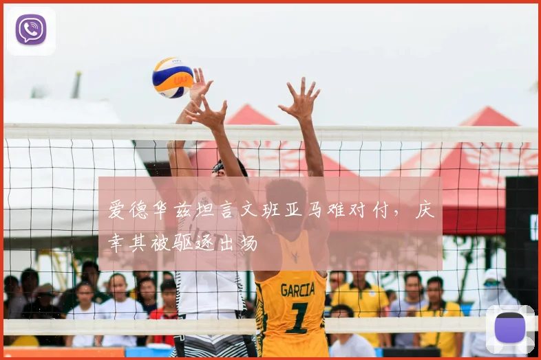 爱德华兹坦言文班亚马难对付，庆幸其被驱逐出场