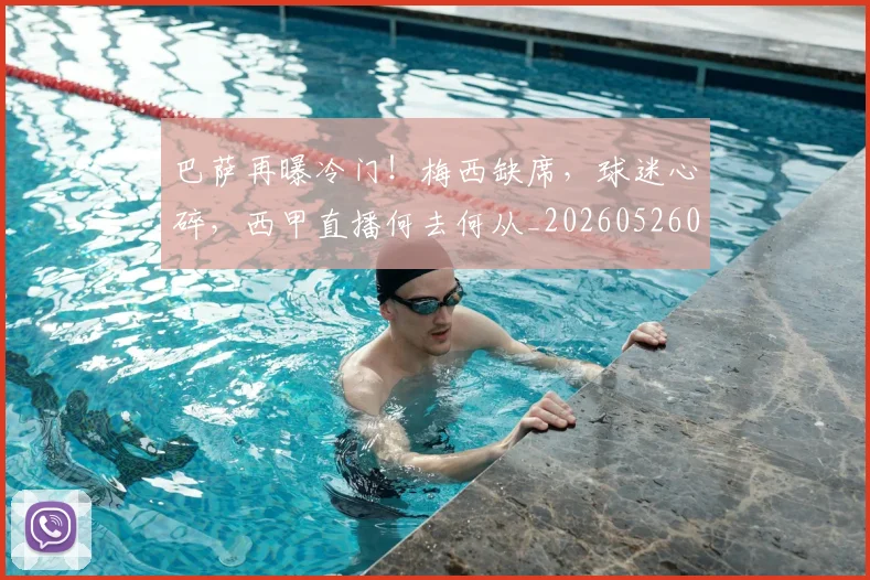 巴萨再曝冷门！梅西缺席，球迷心碎，西甲直播何去何从_20260526073907