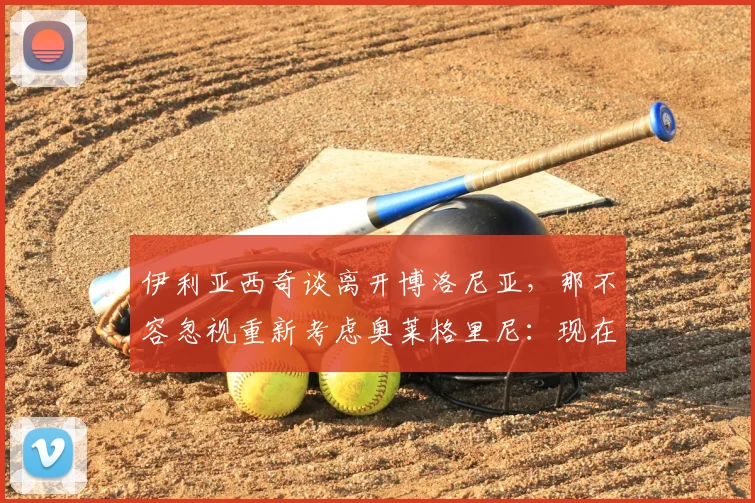 伊利亚西奇谈离开博洛尼亚，那不容忽视重新考虑奥莱格里尼：现在情况如何