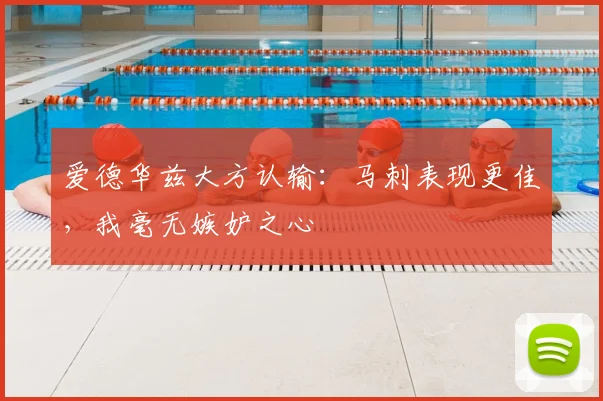 爱德华兹大方认输：马刺表现更佳，我毫无嫉妒之心