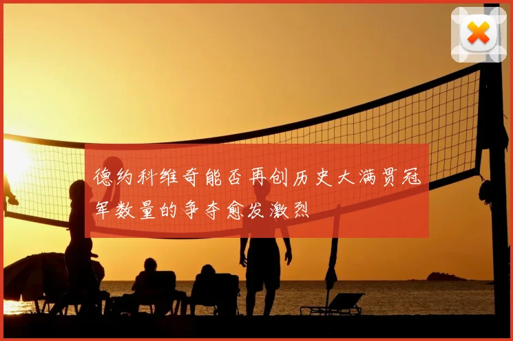 德约科维奇能否再创历史大满贯冠军数量的争夺愈发激烈