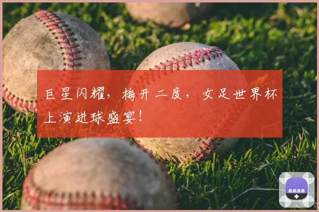 巨星闪耀，梅开二度，女足世界杯上演进球盛宴！