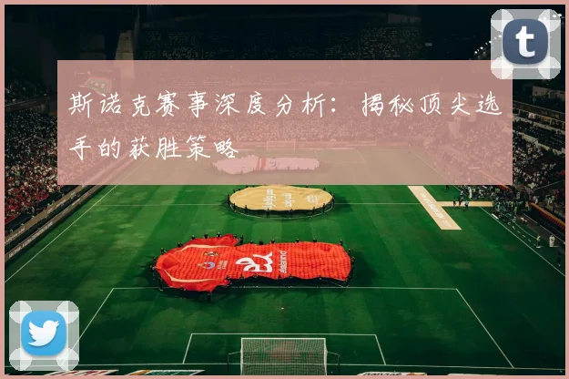 斯诺克赛事深度分析：揭秘顶尖选手的获胜策略