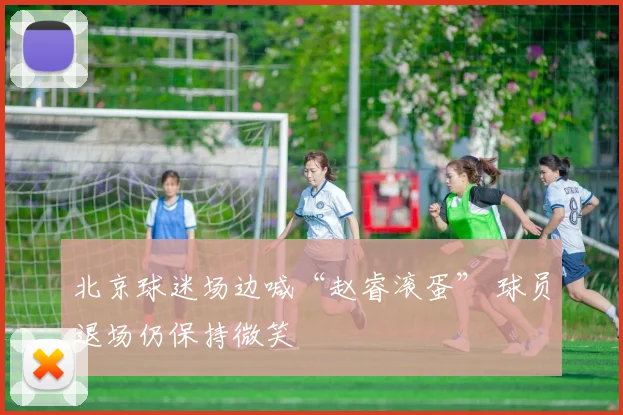 北京球迷场边喊“赵睿滚蛋” 球员退场仍保持微笑
