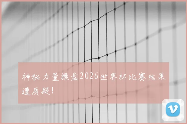 神秘力量操盘2026世界杯比赛结果遭质疑!