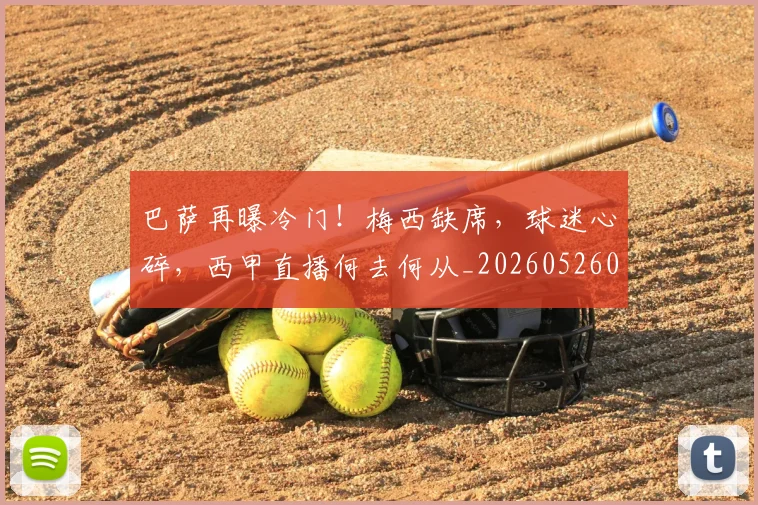 巴萨再曝冷门！梅西缺席，球迷心碎，西甲直播何去何从_20260526073907
