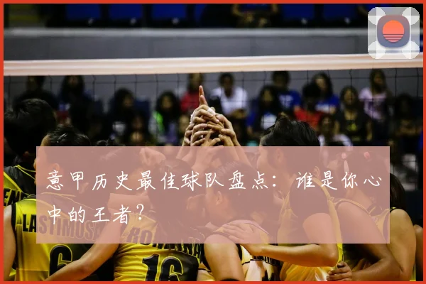 意甲历史最佳球队盘点:谁是你心中的王者?