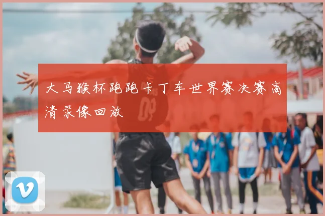 大马猴杯跑跑卡丁车世界赛决赛高清录像回放